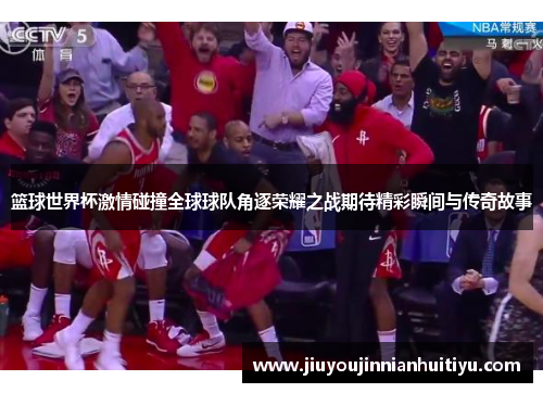 篮球世界杯激情碰撞全球球队角逐荣耀之战期待精彩瞬间与传奇故事