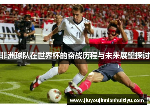 非洲球队在世界杯的奋战历程与未来展望探讨