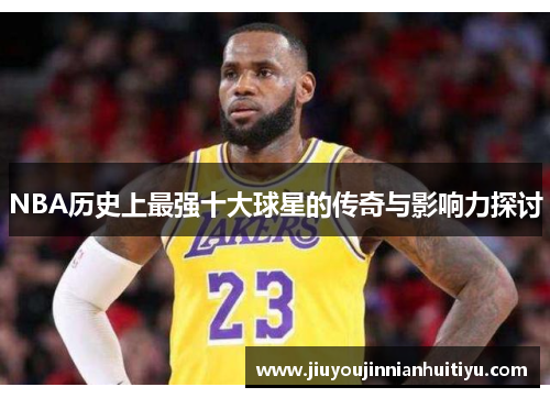 NBA历史上最强十大球星的传奇与影响力探讨