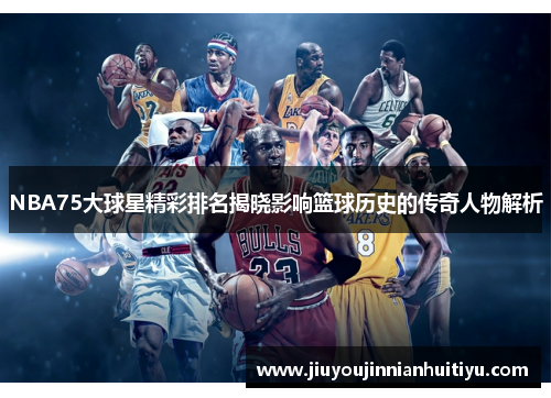NBA75大球星精彩排名揭晓影响篮球历史的传奇人物解析