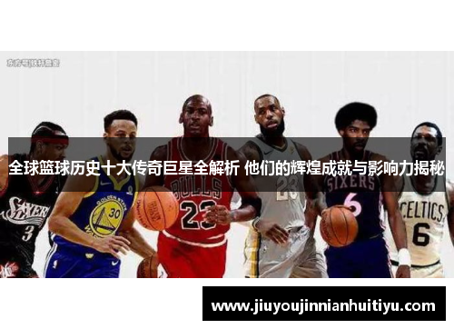 全球篮球历史十大传奇巨星全解析 他们的辉煌成就与影响力揭秘