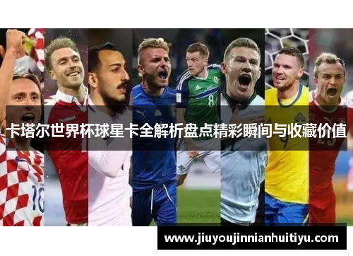 卡塔尔世界杯球星卡全解析盘点精彩瞬间与收藏价值