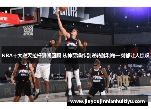 NBA十大逆天拉杆瞬间回顾 从神奇操作到逆转胜利每一刻都让人惊叹