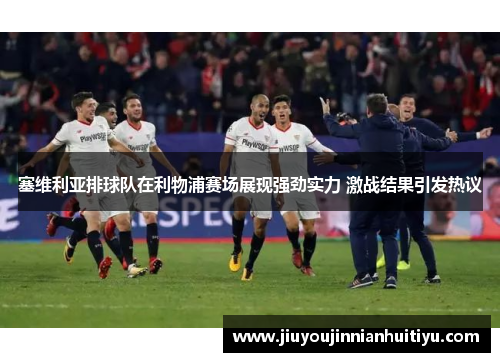 塞维利亚排球队在利物浦赛场展现强劲实力 激战结果引发热议