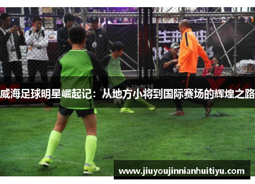 威海足球明星崛起记：从地方小将到国际赛场的辉煌之路