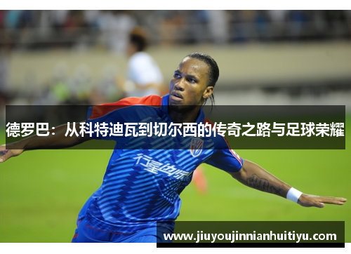 德罗巴：从科特迪瓦到切尔西的传奇之路与足球荣耀