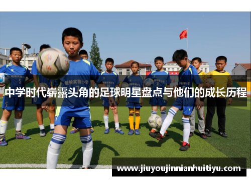 中学时代崭露头角的足球明星盘点与他们的成长历程
