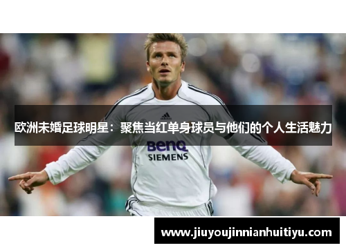 欧洲未婚足球明星：聚焦当红单身球员与他们的个人生活魅力