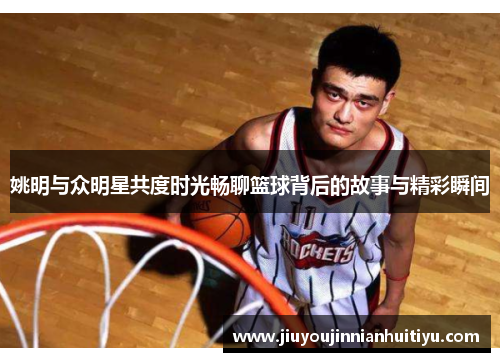 姚明与众明星共度时光畅聊篮球背后的故事与精彩瞬间