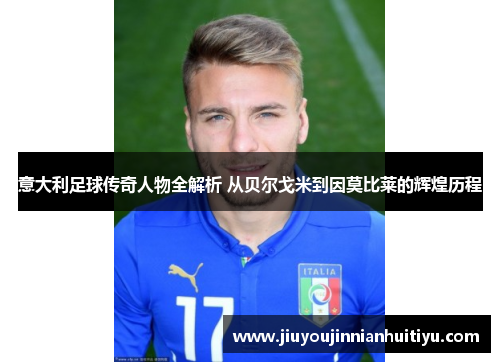 意大利足球传奇人物全解析 从贝尔戈米到因莫比莱的辉煌历程