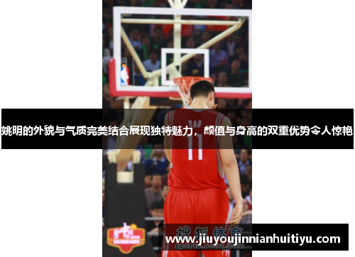 姚明的外貌与气质完美结合展现独特魅力，颜值与身高的双重优势令人惊艳