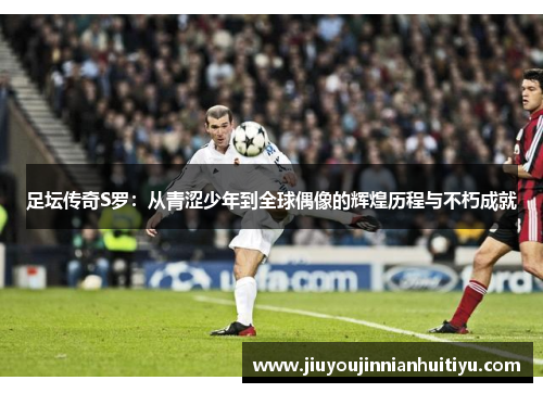 足坛传奇S罗：从青涩少年到全球偶像的辉煌历程与不朽成就