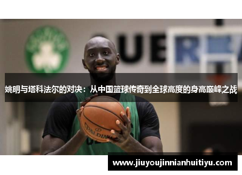 姚明与塔科法尔的对决：从中国篮球传奇到全球高度的身高巅峰之战