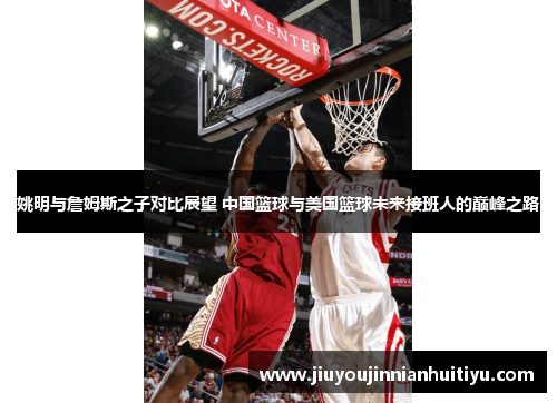 姚明与詹姆斯之子对比展望 中国篮球与美国篮球未来接班人的巅峰之路