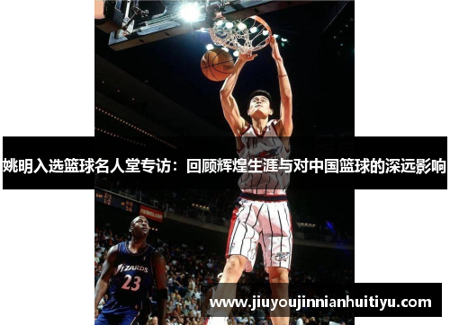 姚明入选篮球名人堂专访：回顾辉煌生涯与对中国篮球的深远影响