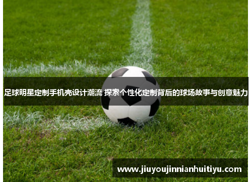 足球明星定制手机壳设计潮流 探索个性化定制背后的球场故事与创意魅力