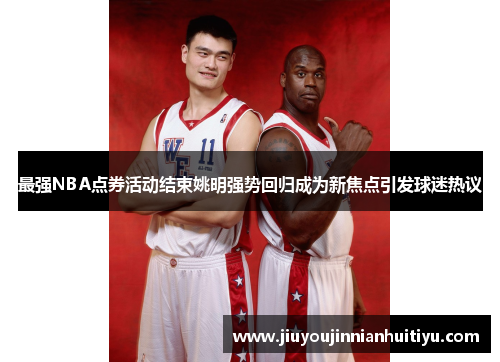 最强NBA点券活动结束姚明强势回归成为新焦点引发球迷热议