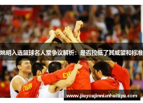 姚明入选篮球名人堂争议解析：是否拉低了其威望和标准