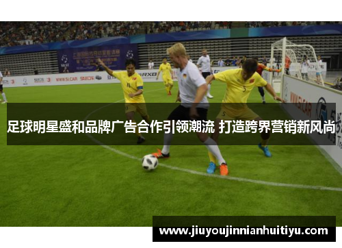 足球明星盛和品牌广告合作引领潮流 打造跨界营销新风尚