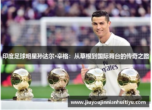 印度足球明星孙达尔·辛格：从草根到国际舞台的传奇之路