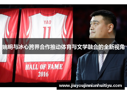 姚明与冰心跨界合作推动体育与文学融合的全新视角