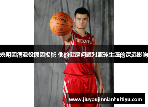 姚明因病退役原因揭秘 他的健康问题对篮球生涯的深远影响