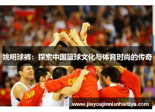 姚明球裤：探索中国篮球文化与体育时尚的传奇