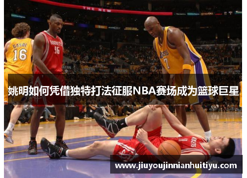 姚明如何凭借独特打法征服NBA赛场成为篮球巨星