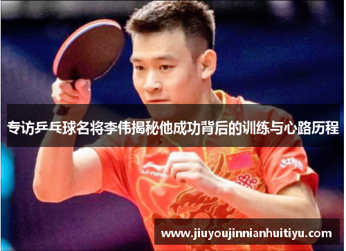 专访乒乓球名将李伟揭秘他成功背后的训练与心路历程