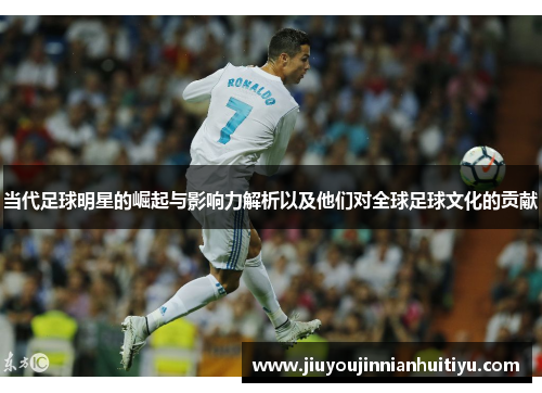 当代足球明星的崛起与影响力解析以及他们对全球足球文化的贡献