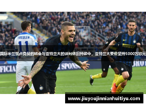 国际米兰就卢克曼的转会与亚特兰大的谈判依旧持续中，亚特兰大要价坚持5000万欧元