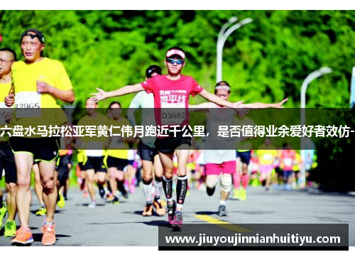 六盘水马拉松亚军黄仁伟月跑近千公里，是否值得业余爱好者效仿-