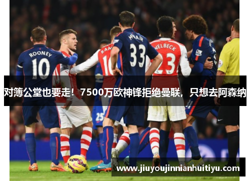 对簿公堂也要走！7500万欧神锋拒绝曼联，只想去阿森纳
