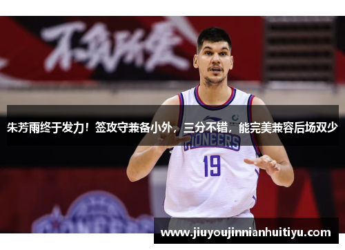 朱芳雨终于发力！签攻守兼备小外，三分不错，能完美兼容后场双少
